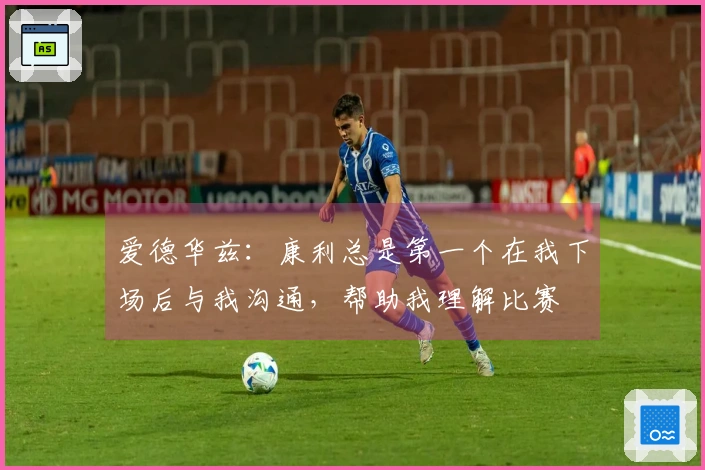 爱德华兹：康利总是第一个在我下场后与我沟通，帮助我理解比赛