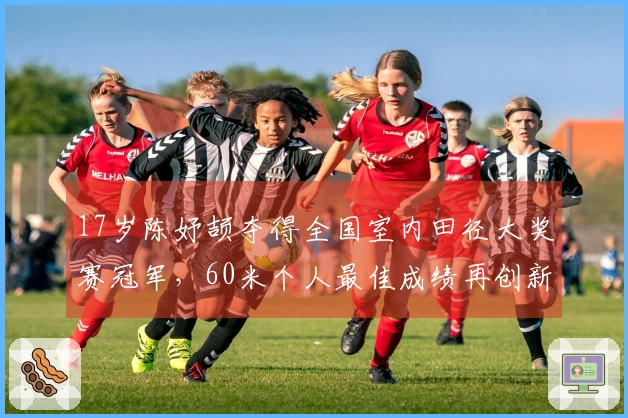 17岁陈妤颉夺得全国室内田径大奖赛冠军，60米个人最佳成绩再创新高