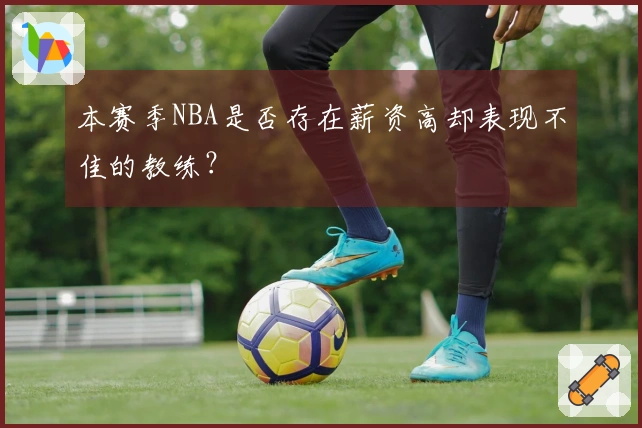 本赛季NBA是否存在薪资高却表现不佳的教练？