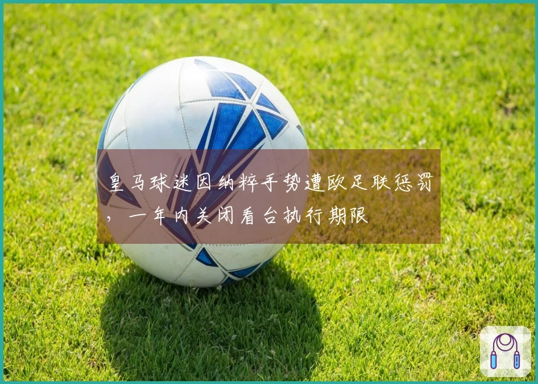皇马球迷因纳粹手势遭欧足联惩罚，一年内关闭看台执行期限