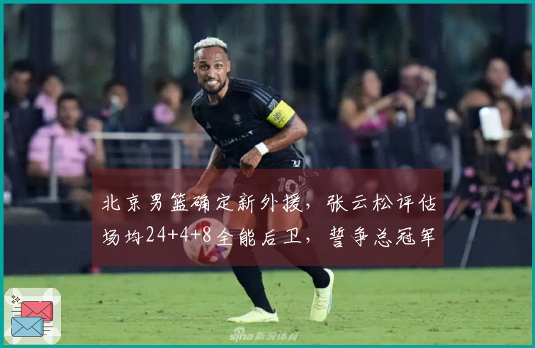 北京男篮确定新外援，张云松评估场均24+4+8全能后卫，誓争总冠军！