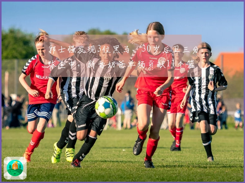 郭士强发现3位黑马，30岁后卫三分球全中，新晋奶爸单场贡献11个篮板