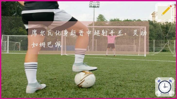 席尔瓦化身新晋中超射手王，灵动如姆巴佩