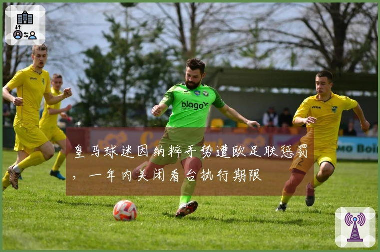 皇马球迷因纳粹手势遭欧足联惩罚，一年内关闭看台执行期限