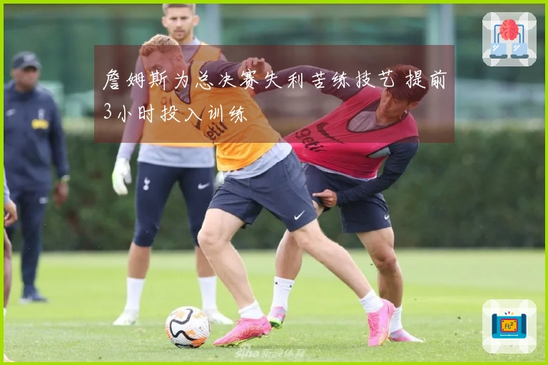 詹姆斯为总决赛失利苦练技艺 提前3小时投入训练