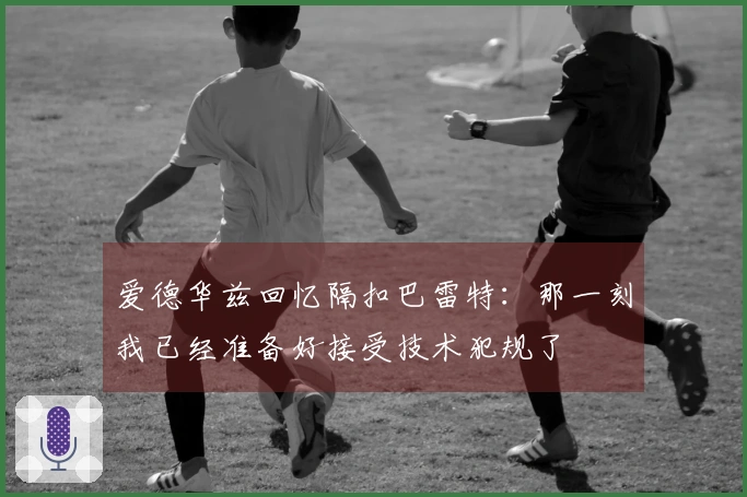 爱德华兹回忆隔扣巴雷特：那一刻我已经准备好接受技术犯规了