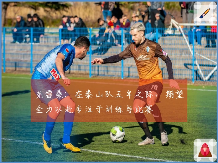 克雷桑：在泰山队五年之际，期望全力以赴专注于训练与比赛