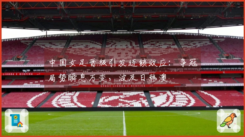 中国女足晋级引发连锁效应：争冠局势瞬息万变，波及日韩澳