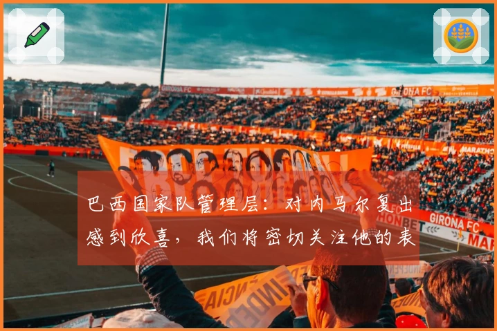 巴西国家队管理层：对内马尔复出感到欣喜，我们将密切关注他的表现