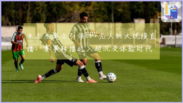 米兰冬奥会引领FPV无人机大规模直播，赛事转播迈入超沉浸体验时代