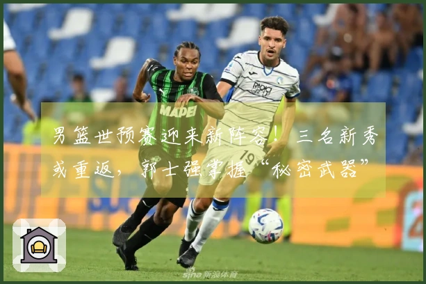 男篮世预赛迎来新阵容！三名新秀或重返，郭士强掌握“秘密武器”？