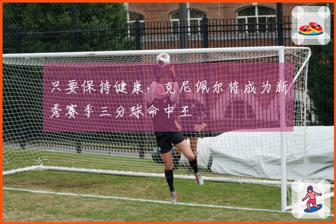 只要保持健康，克尼佩尔将成为新秀赛季三分球命中王