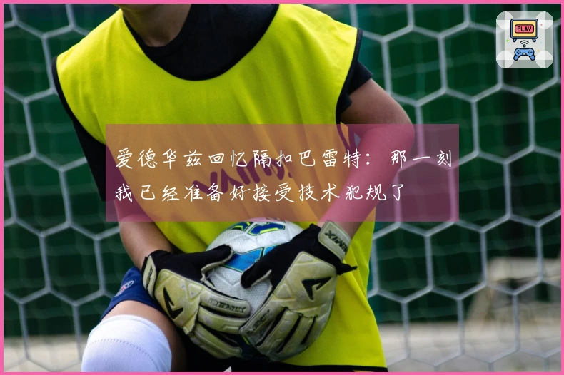 爱德华兹回忆隔扣巴雷特：那一刻我已经准备好接受技术犯规了