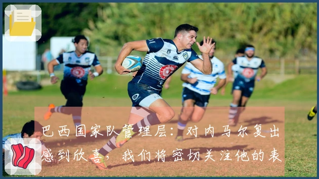 巴西国家队管理层：对内马尔复出感到欣喜，我们将密切关注他的表现