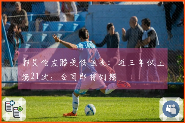 郭艾伦左膝受伤沮丧：近三年仅上场21次，合同即将到期