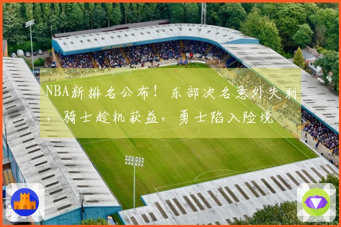 NBA新排名公布！东部次名意外失利，骑士趁机获益，勇士陷入险境