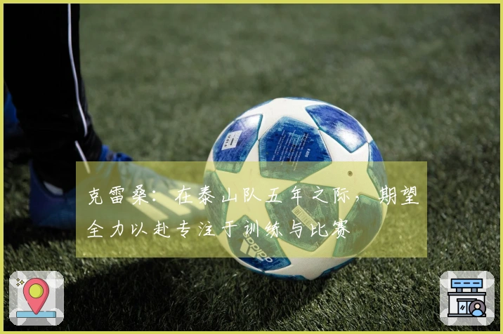 克雷桑：在泰山队五年之际，期望全力以赴专注于训练与比赛