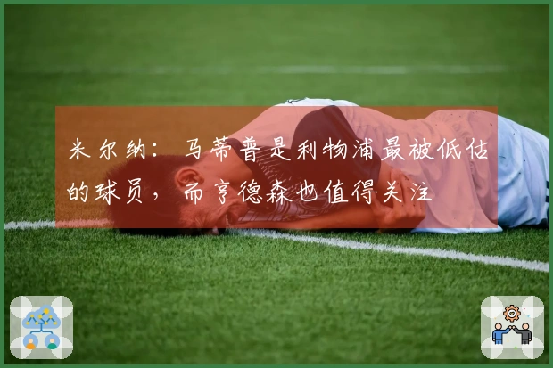 米尔纳：马蒂普是利物浦最被低估的球员，而亨德森也值得关注