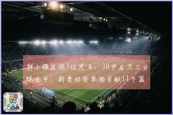 郭士强发现3位黑马，30岁后卫三分球全中，新晋奶爸单场贡献11个篮板
