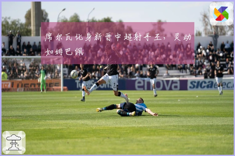 席尔瓦化身新晋中超射手王，灵动如姆巴佩