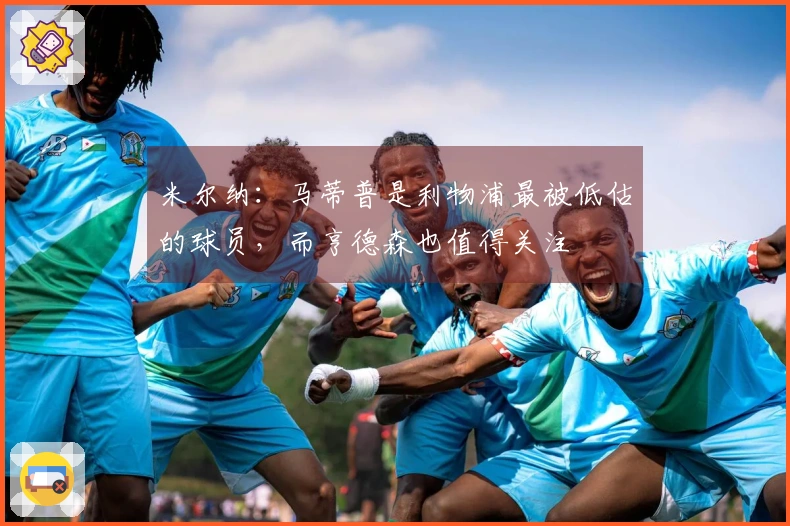 米尔纳：马蒂普是利物浦最被低估的球员，而亨德森也值得关注