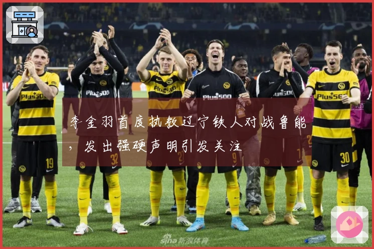 李金羽首度执教辽宁铁人对战鲁能，发出强硬声明引发关注