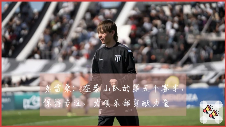 克雷桑：在泰山队的第五个赛季，保持专注，为俱乐部贡献力量